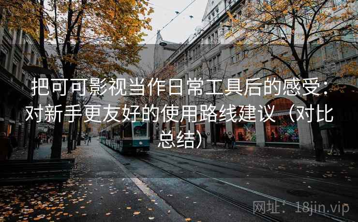 把可可影视当作日常工具后的感受:对新手更友好的使用路线建议(对比总结) 把可可影视当作日常工具后的感受:对新手更友好的使用路线建议(对比总结)
