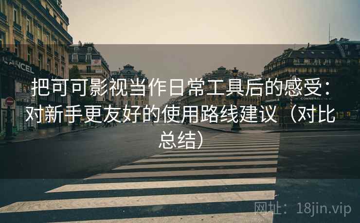 把可可影视当作日常工具后的感受:对新手更友好的使用路线建议(对比总结) 把可可影视当作日常工具后的感受:对新手更友好的使用路线建议(对比总结)