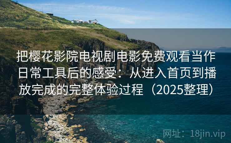 把樱花影院电视剧电影免费观看当作日常工具后的感受:从进入首页到播放完成的完整体验过程(2025整理) 把樱花影院电视剧电影免费观看当作日常工具后的感受:从进入首页到播放完成的完整体验过程(2025整理)