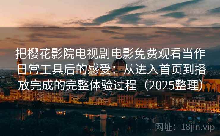 把樱花影院电视剧电影免费观看当作日常工具后的感受:从进入首页到播放完成的完整体验过程(2025整理) 把樱花影院电视剧电影免费观看当作日常工具后的感受:从进入首页到播放完成的完整体验过程(2025整理)