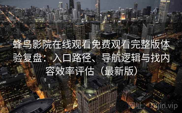 蜂鸟影院在线观看免费观看完整版体验复盘:入口路径、导航逻辑与找内容效率评估(最新版) 蜂鸟影院在线观看免费观看完整版体验复盘:入口路径、导航逻辑与找内容效率评估(最新版)