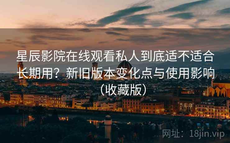 星辰影院在线观看私人到底适不适合长期用?新旧版本变化点与使用影响(收藏版) 星辰影院在线观看私人到底适不适合长期用?新旧版本变化点与使用影响(收藏版)