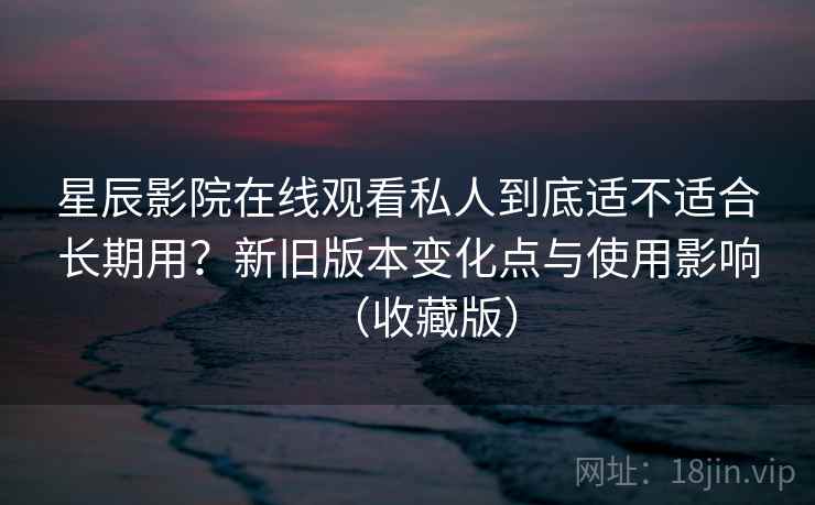 星辰影院在线观看私人到底适不适合长期用?新旧版本变化点与使用影响(收藏版) 星辰影院在线观看私人到底适不适合长期用?新旧版本变化点与使用影响(收藏版)