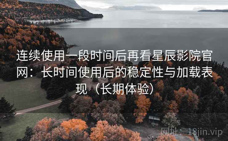 连续使用一段时间后再看星辰影院官网:长时间使用后的稳定性与加载表现(长期体验) 连续使用一段时间后再看星辰影院官网:长时间使用后的稳定性与加载表现(长期体验)