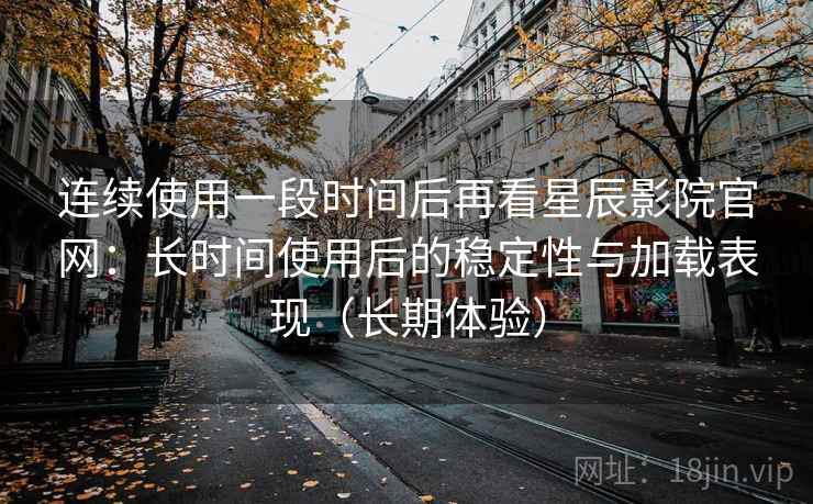 连续使用一段时间后再看星辰影院官网:长时间使用后的稳定性与加载表现(长期体验) 连续使用一段时间后再看星辰影院官网:长时间使用后的稳定性与加载表现(长期体验)