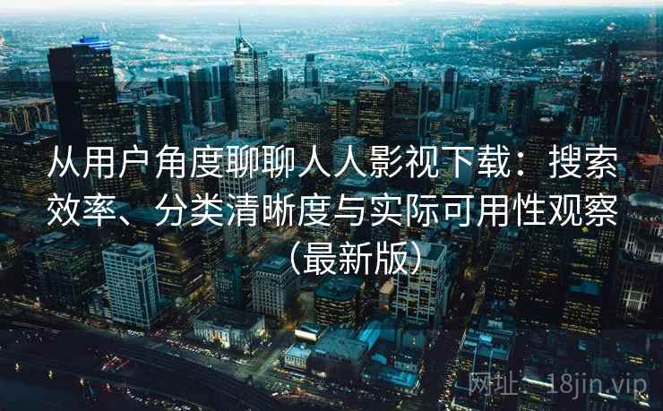 从用户角度聊聊人人影视下载:搜索效率、分类清晰度与实际可用性观察(最新版) 从用户角度聊聊人人影视下载:搜索效率、分类清晰度与实际可用性观察(最新版)