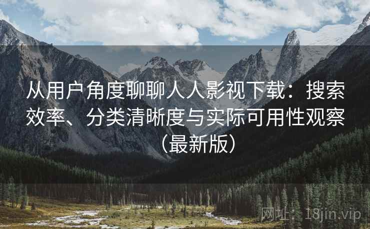从用户角度聊聊人人影视下载:搜索效率、分类清晰度与实际可用性观察(最新版) 从用户角度聊聊人人影视下载:搜索效率、分类清晰度与实际可用性观察(最新版)