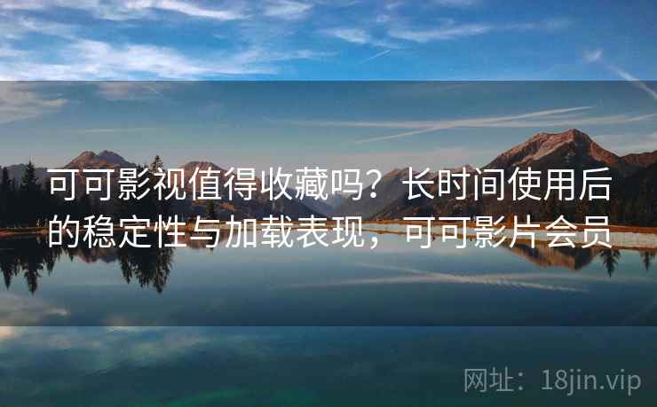 可可影视值得收藏吗?长时间使用后的稳定性与加载表现,可可影片会员 可可影视值得收藏吗?长时间使用后的稳定性与加载表现,可可影片会员