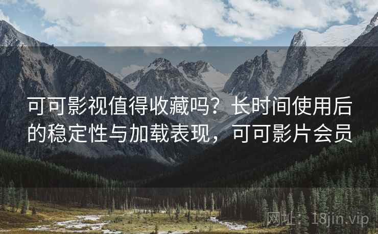 可可影视值得收藏吗?长时间使用后的稳定性与加载表现,可可影片会员 可可影视值得收藏吗?长时间使用后的稳定性与加载表现,可可影片会员