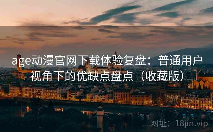 age动漫官网下载体验复盘:普通用户视角下的优缺点盘点(收藏版) age动漫官网下载体验复盘:普通用户视角下的优缺点盘点(收藏版)