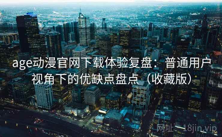 age动漫官网下载体验复盘:普通用户视角下的优缺点盘点(收藏版) age动漫官网下载体验复盘:普通用户视角下的优缺点盘点(收藏版)
