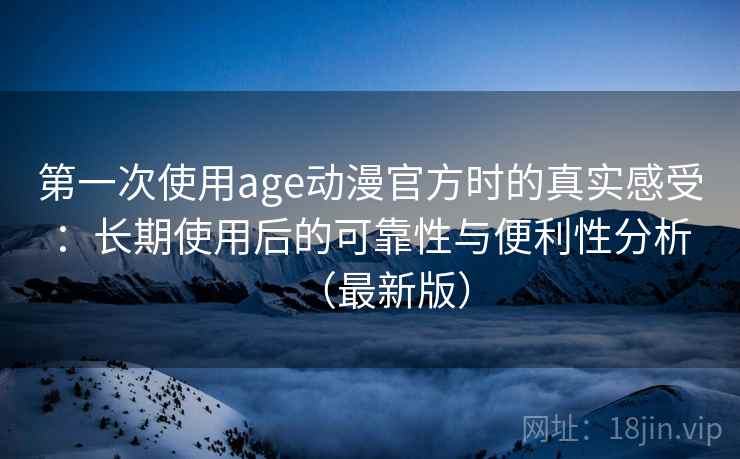 第一次使用age动漫官方时的真实感受:长期使用后的可靠性与便利性分析(最新版) 第一次使用age动漫官方时的真实感受:长期使用后的可靠性与便利性分析(最新版)