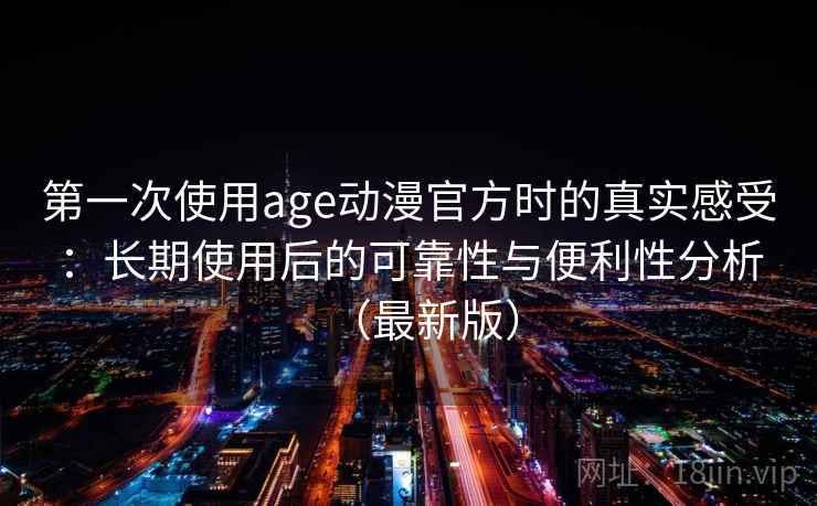 第一次使用age动漫官方时的真实感受:长期使用后的可靠性与便利性分析(最新版) 第一次使用age动漫官方时的真实感受:长期使用后的可靠性与便利性分析(最新版)