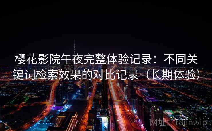 樱花影院午夜完整体验记录:不同关键词检索效果的对比记录(长期体验) 樱花影院午夜完整体验记录:不同关键词检索效果的对比记录(长期体验)