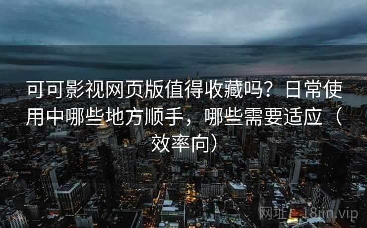 可可影视网页版值得收藏吗?日常使用中哪些地方顺手,哪些需要适应(效率向) 可可影视网页版值得收藏吗?日常使用中哪些地方顺手,哪些需要适应(效率向)