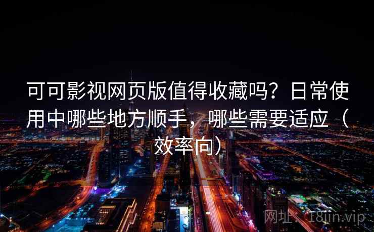 可可影视网页版值得收藏吗?日常使用中哪些地方顺手,哪些需要适应(效率向) 可可影视网页版值得收藏吗?日常使用中哪些地方顺手,哪些需要适应(效率向)
