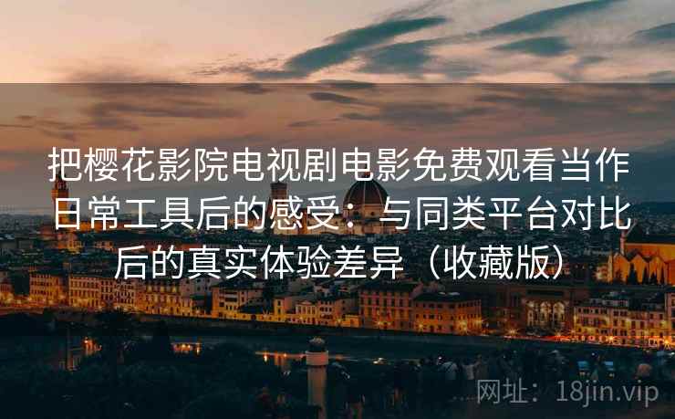 把樱花影院电视剧电影免费观看当作日常工具后的感受：与同类平台对比后的真实体验差异（收藏版）