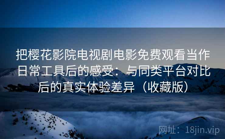 把樱花影院电视剧电影免费观看当作日常工具后的感受：与同类平台对比后的真实体验差异（收藏版）