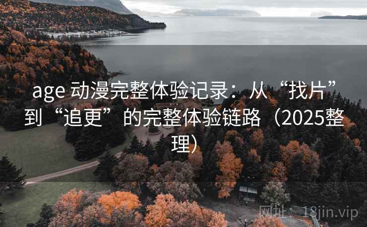 age 动漫完整体验记录:从“找片”到“追更”的完整体验链路(2025整理) age 动漫完整体验记录:从“找片”到“追更”的完整体验链路(2025整理)