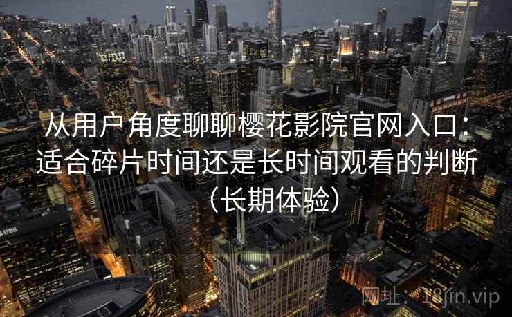 从用户角度聊聊樱花影院官网入口:适合碎片时间还是长时间观看的判断(长期体验) 从用户角度聊聊樱花影院官网入口:适合碎片时间还是长时间观看的判断(长期体验)