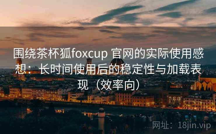围绕茶杯狐foxcup 官网的实际使用感想：长时间使用后的稳定性与加载表现（效率向）