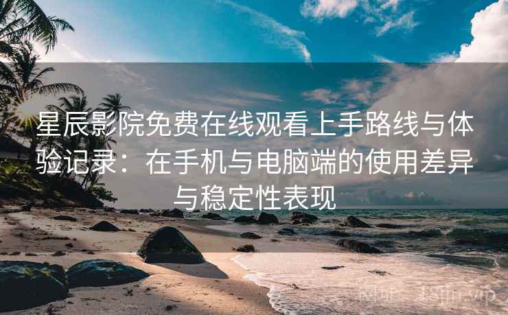星辰影院免费在线观看上手路线与体验记录:在手机与电脑端的使用差异与稳定性表现 星辰影院免费在线观看上手路线与体验记录:在手机与电脑端的使用差异与稳定性表现