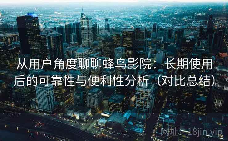 从用户角度聊聊蜂鸟影院:长期使用后的可靠性与便利性分析(对比总结) 从用户角度聊聊蜂鸟影院:长期使用后的可靠性与便利性分析(对比总结)