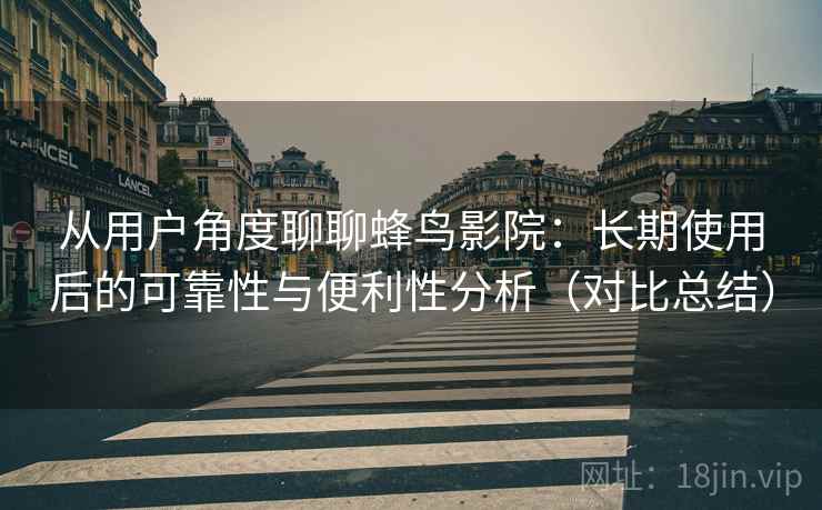 从用户角度聊聊蜂鸟影院:长期使用后的可靠性与便利性分析(对比总结) 从用户角度聊聊蜂鸟影院:长期使用后的可靠性与便利性分析(对比总结)