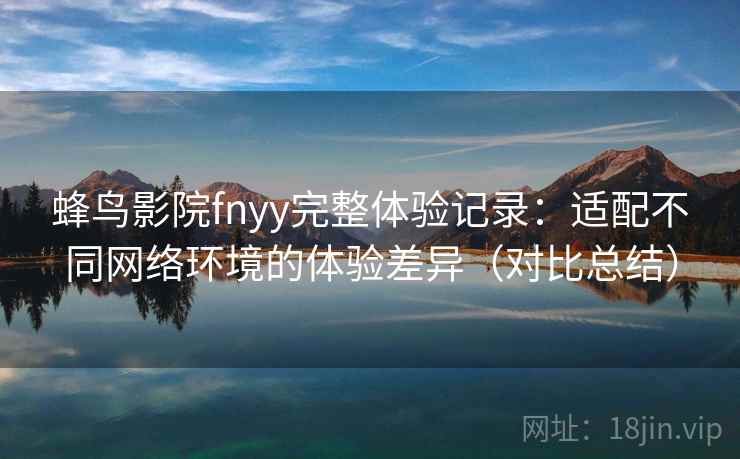蜂鸟影院fnyy完整体验记录:适配不同网络环境的体验差异(对比总结) 蜂鸟影院fnyy完整体验记录:适配不同网络环境的体验差异(对比总结)