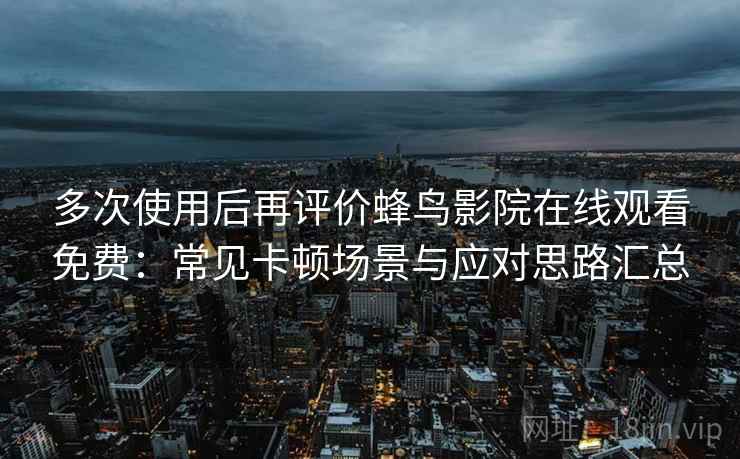 多次使用后再评价蜂鸟影院在线观看免费:常见卡顿场景与应对思路汇总 多次使用后再评价蜂鸟影院在线观看免费:常见卡顿场景与应对思路汇总