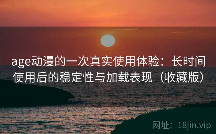 age动漫的一次真实使用体验:长时间使用后的稳定性与加载表现(收藏版) age动漫的一次真实使用体验:长时间使用后的稳定性与加载表现(收藏版)