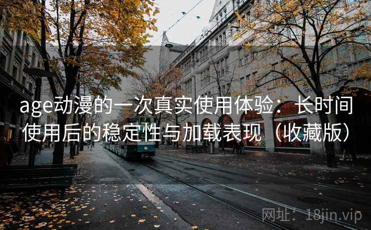 age动漫的一次真实使用体验:长时间使用后的稳定性与加载表现(收藏版) age动漫的一次真实使用体验:长时间使用后的稳定性与加载表现(收藏版)