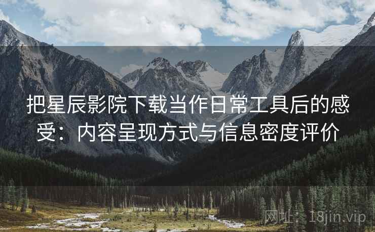 把星辰影院下载当作日常工具后的感受:内容呈现方式与信息密度评价 把星辰影院下载当作日常工具后的感受:内容呈现方式与信息密度评价