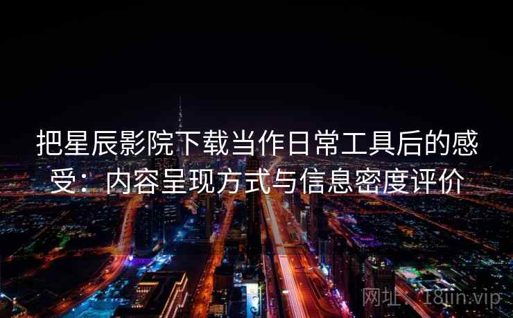 把星辰影院下载当作日常工具后的感受:内容呈现方式与信息密度评价 把星辰影院下载当作日常工具后的感受:内容呈现方式与信息密度评价