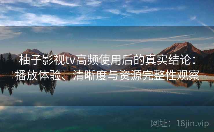 柚子影视tv高频使用后的真实结论:播放体验、清晰度与资源完整性观察 柚子影视tv高频使用后的真实结论:播放体验、清晰度与资源完整性观察