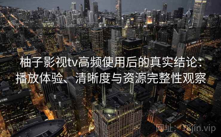 柚子影视tv高频使用后的真实结论:播放体验、清晰度与资源完整性观察 柚子影视tv高频使用后的真实结论:播放体验、清晰度与资源完整性观察