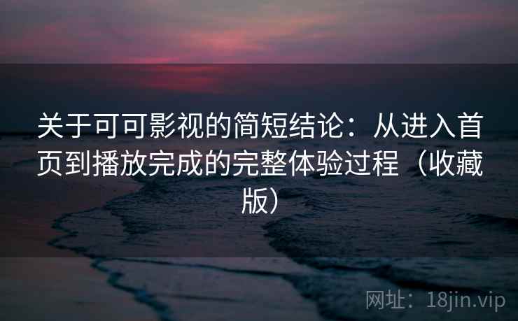 关于可可影视的简短结论:从进入首页到播放完成的完整体验过程(收藏版) 关于可可影视的简短结论:从进入首页到播放完成的完整体验过程(收藏版)