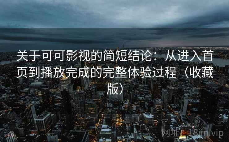 关于可可影视的简短结论:从进入首页到播放完成的完整体验过程(收藏版) 关于可可影视的简短结论:从进入首页到播放完成的完整体验过程(收藏版)