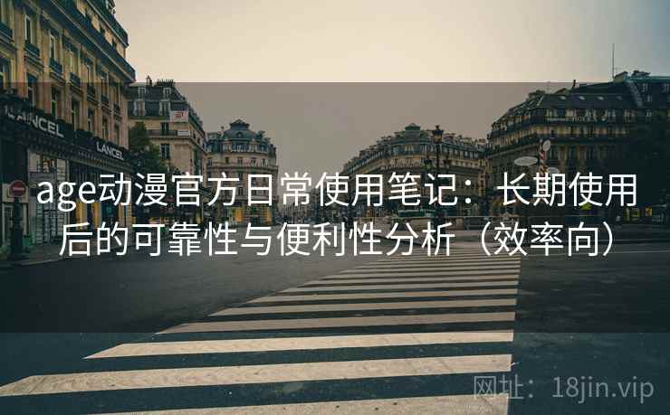 age动漫官方日常使用笔记:长期使用后的可靠性与便利性分析(效率向) age动漫官方日常使用笔记:长期使用后的可靠性与便利性分析(效率向)