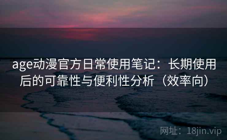 age动漫官方日常使用笔记:长期使用后的可靠性与便利性分析(效率向) age动漫官方日常使用笔记:长期使用后的可靠性与便利性分析(效率向)