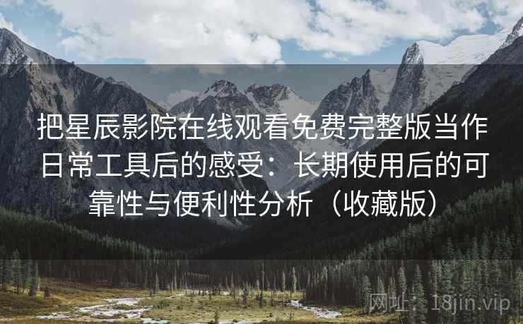 把星辰影院在线观看免费完整版当作日常工具后的感受:长期使用后的可靠性与便利性分析(收藏版) 把星辰影院在线观看免费完整版当作日常工具后的感受:长期使用后的可靠性与便利性分析(收藏版)