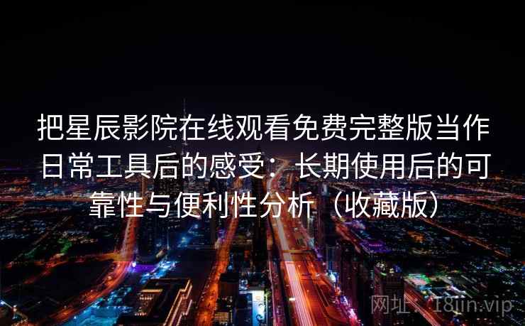 把星辰影院在线观看免费完整版当作日常工具后的感受:长期使用后的可靠性与便利性分析(收藏版) 把星辰影院在线观看免费完整版当作日常工具后的感受:长期使用后的可靠性与便利性分析(收藏版)