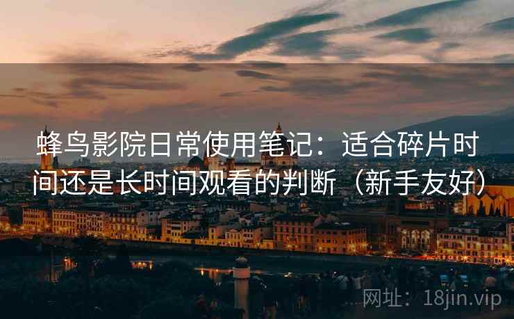 蜂鸟影院日常使用笔记:适合碎片时间还是长时间观看的判断(新手友好) 蜂鸟影院日常使用笔记:适合碎片时间还是长时间观看的判断(新手友好)