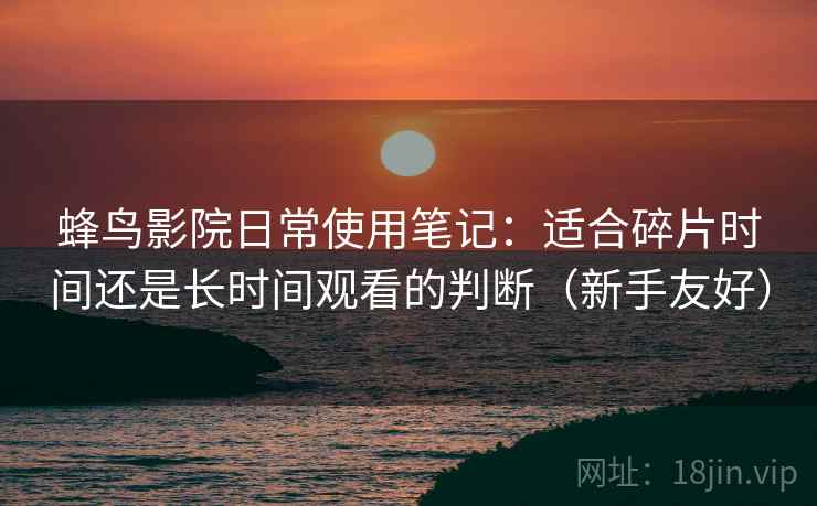 蜂鸟影院日常使用笔记:适合碎片时间还是长时间观看的判断(新手友好) 蜂鸟影院日常使用笔记:适合碎片时间还是长时间观看的判断(新手友好)