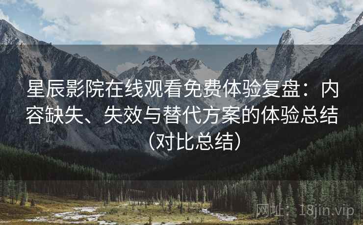 星辰影院在线观看免费体验复盘:内容缺失、失效与替代方案的体验总结(对比总结) 星辰影院在线观看免费体验复盘:内容缺失、失效与替代方案的体验总结(对比总结)