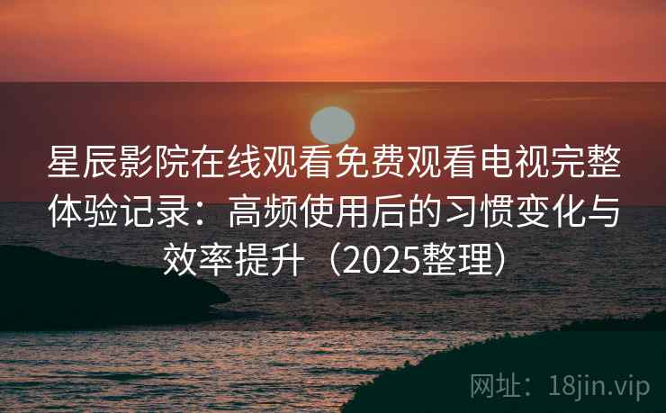 星辰影院在线观看免费观看电视完整体验记录:高频使用后的习惯变化与效率提升(2025整理) 星辰影院在线观看免费观看电视完整体验记录:高频使用后的习惯变化与效率提升(2025整理)