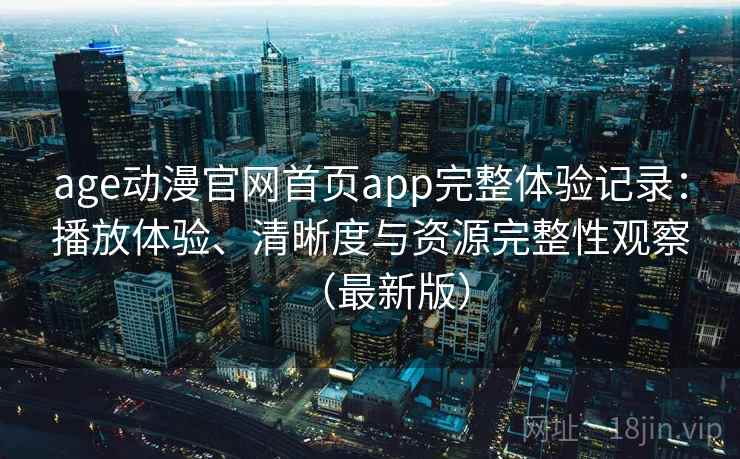 age动漫官网首页app完整体验记录:播放体验、清晰度与资源完整性观察(最新版) age动漫官网首页app完整体验记录:播放体验、清晰度与资源完整性观察(最新版)