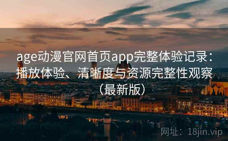 age动漫官网首页app完整体验记录:播放体验、清晰度与资源完整性观察(最新版) age动漫官网首页app完整体验记录:播放体验、清晰度与资源完整性观察(最新版)