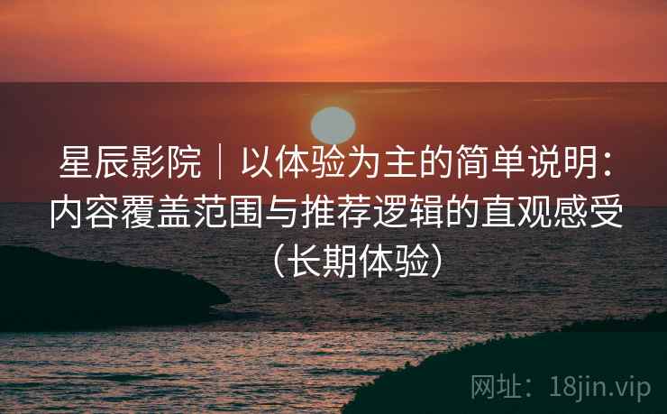 星辰影院|以体验为主的简单说明:内容覆盖范围与推荐逻辑的直观感受(长期体验) 星辰影院|以体验为主的简单说明:内容覆盖范围与推荐逻辑的直观感受(长期体验)