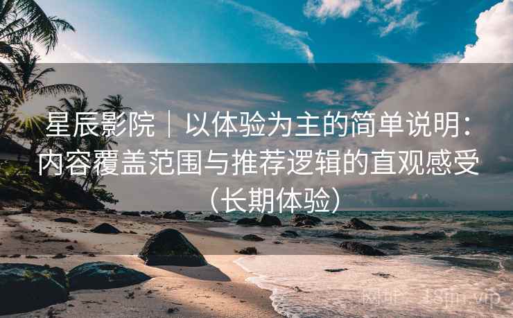 星辰影院|以体验为主的简单说明:内容覆盖范围与推荐逻辑的直观感受(长期体验) 星辰影院|以体验为主的简单说明:内容覆盖范围与推荐逻辑的直观感受(长期体验)